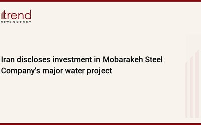 Իրանը բացահայտում է Mobarakeh Steel Company-ի խոշոր ջրային նախագծում ներդրումները